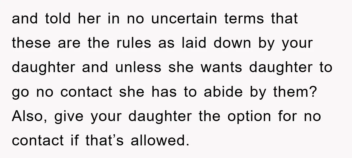 and told her in no uncertain terms that these are the rules as laid down by your daughter and unless she wants daughter to go no contact she has to...