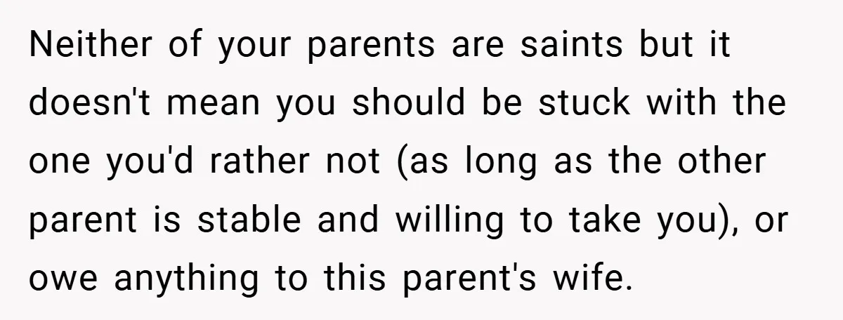 Neither of your parents are saints but it doesn't mean you should be stuck with the one you'd rather not (as long as the other parent is stable and willing...