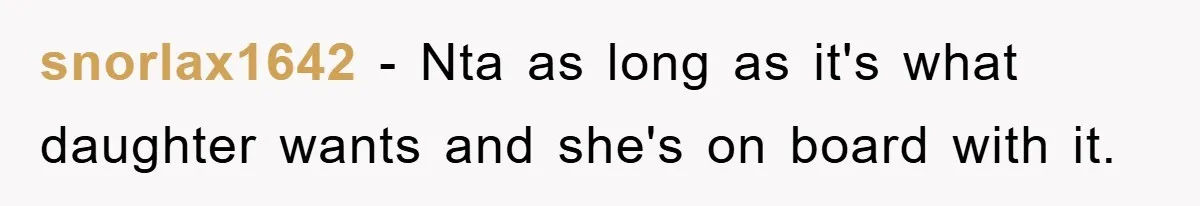 snorlax1642 − Nta as long as it's what daughter wants and she's on board with it.
