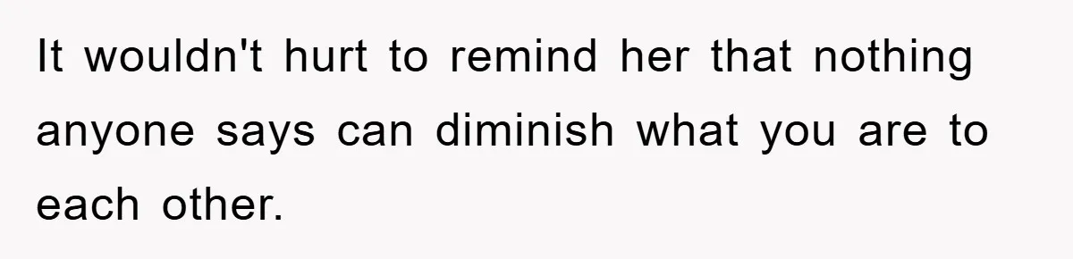 It wouldn't hurt to remind her that nothing anyone says can diminish what you are to each other.