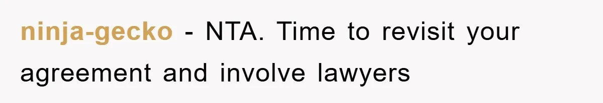 ninja-gecko − NTA. Time to revisit your agreement and involve lawyers