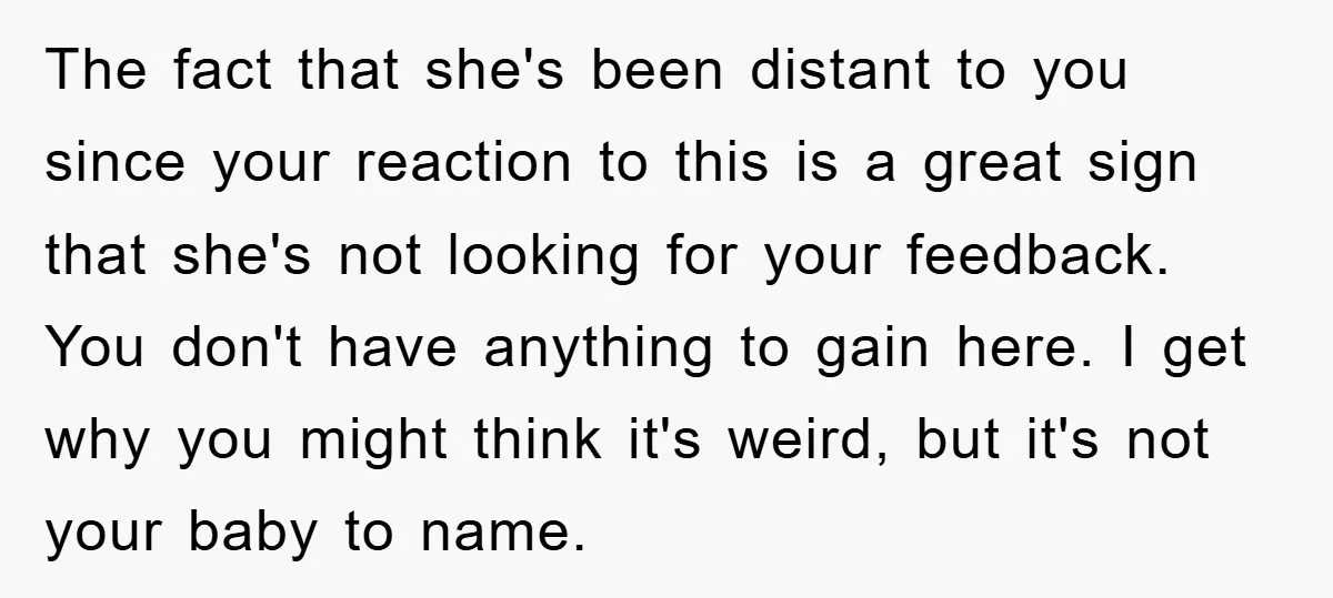 The fact that she's been distant to you since your reaction to this is a great sign that she's not looking for your feedback. You don't have anything to gain...