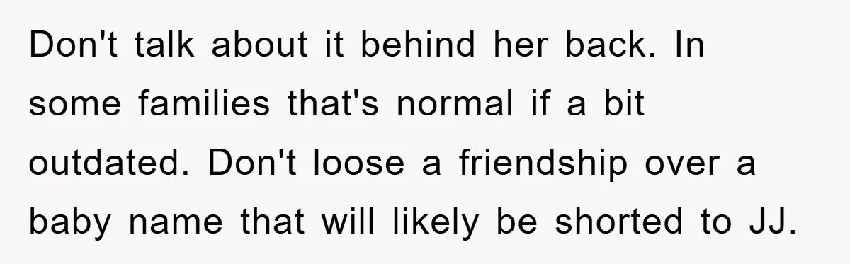 Don't talk about it behind her back. In some families that's normal if a bit outdated. Don't loose a friendship over a baby name that will likely be shorted to...