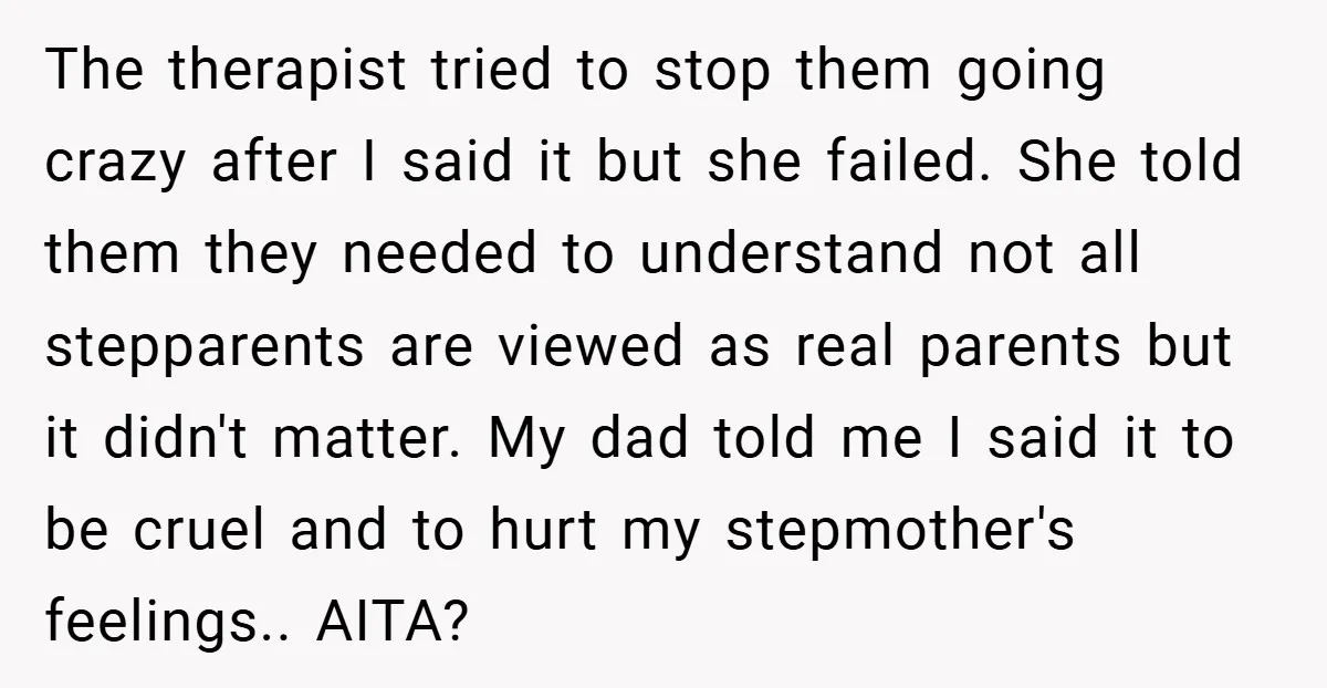 The therapist tried to stop them going crazy after I said it but she failed. She told them they needed to understand not all stepparents are viewed as real parents...