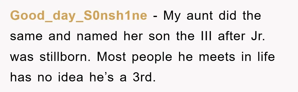Good_day_S0nsh1ne − My aunt did the same and named her son the III after Jr. was stillborn. Most people he meets in life has no idea he’s a 3rd.