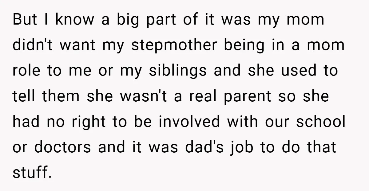 But I know a big part of it was my mom didn't want my stepmother being in a mom role to me or my siblings and she used to tell...