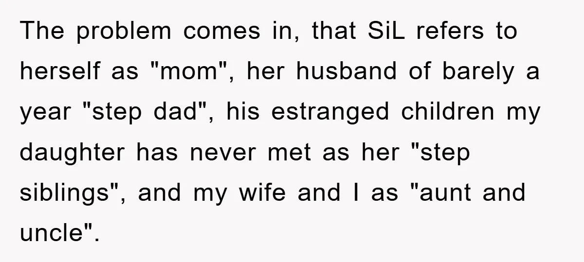 The problem comes in, that SiL refers to herself as "mom", her husband of barely a year "step dad", his estranged children my daughter has never met as her "step...
