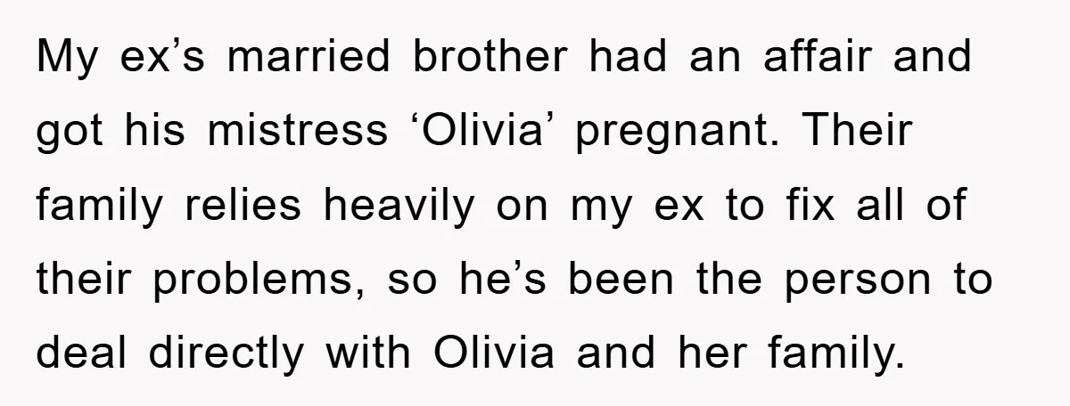 My ex’s married brother had an affair and got his mistress ‘Olivia’ pregnant. Their family relies heavily on my ex to fix all of their problems, so he’s been the...