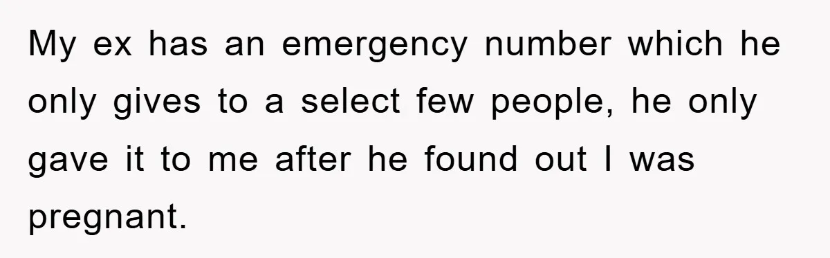 My ex has an emergency number which he only gives to a select few people, he only gave it to me after he found out I was pregnant.