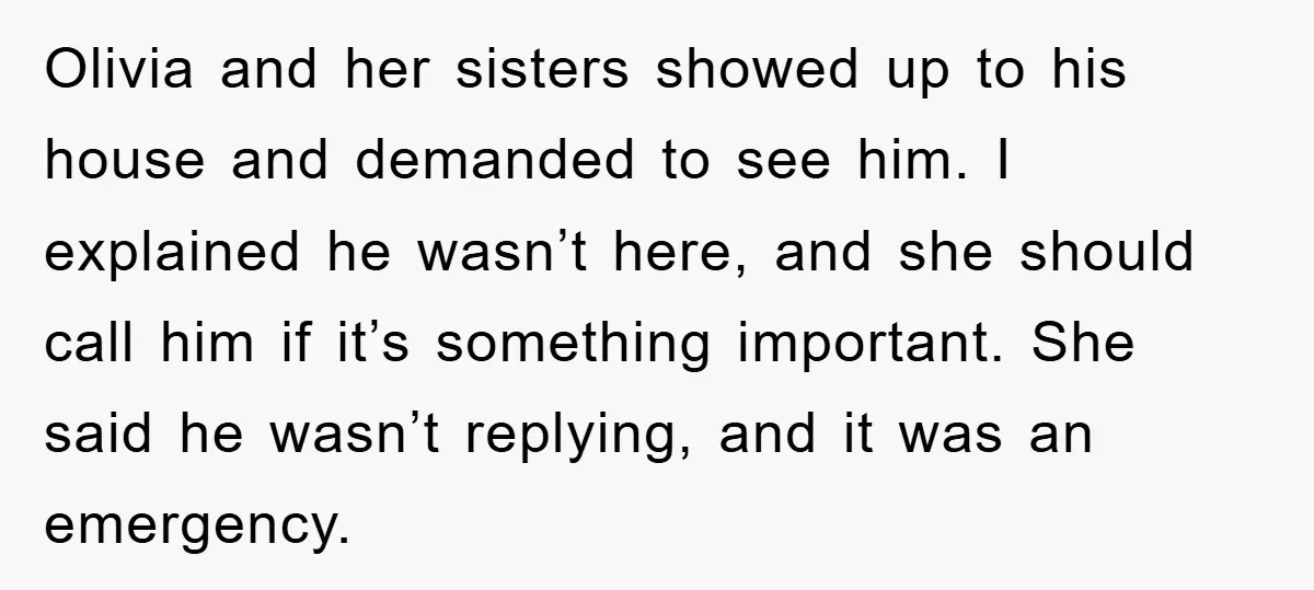Olivia and her sisters showed up to his house and demanded to see him. I explained he wasn’t here, and she should call him if it’s something important. She said...