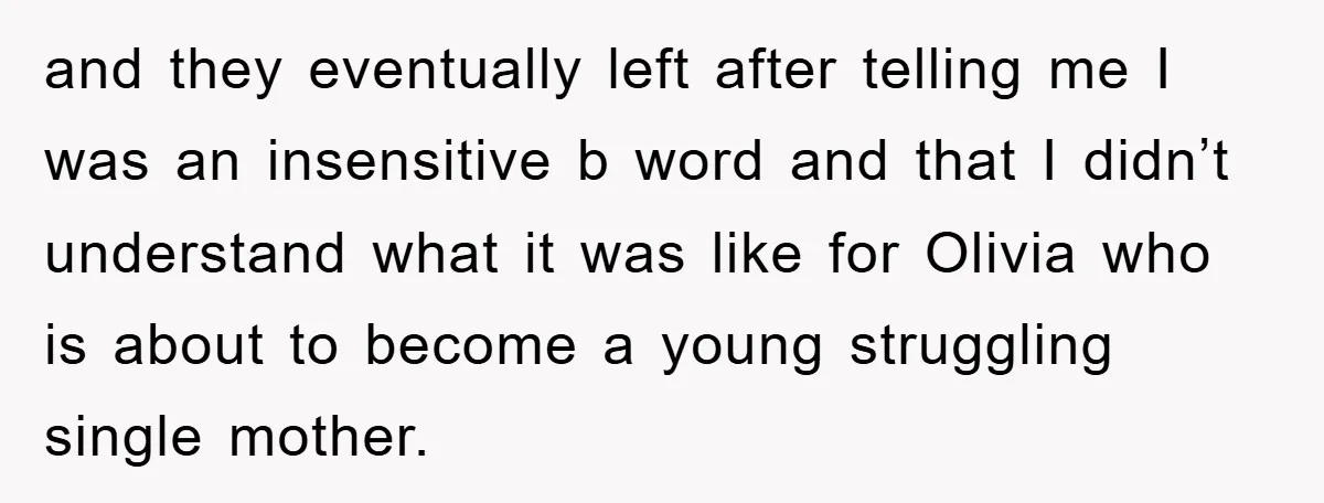and they eventually left after telling me I was an insensitive b word and that I didn’t understand what it was like for Olivia who is about to become a...