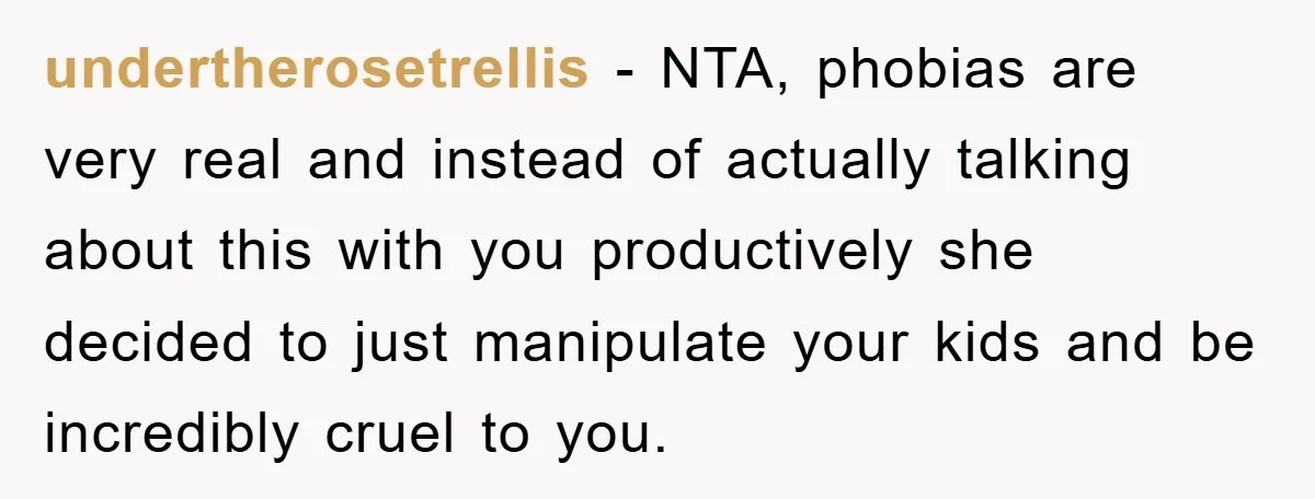 undertherosetrellis − NTA, phobias are very real and instead of actually talking about this with you productively she decided to just manipulate your kids and be incredibly cruel to you.