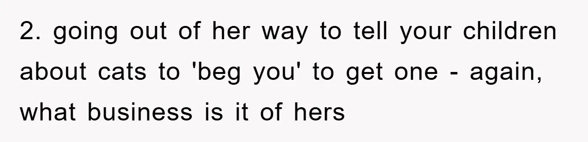 2. going out of her way to tell your children about cats to 'beg you' to get one - again, what business is it of hers