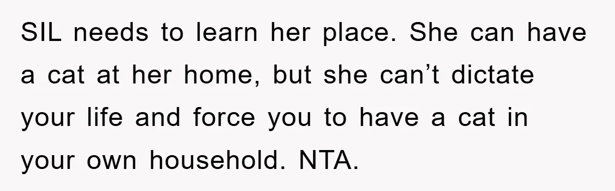 SIL needs to learn her place. She can have a cat at her home, but she can’t dictate your life and force you to have a cat in your own...