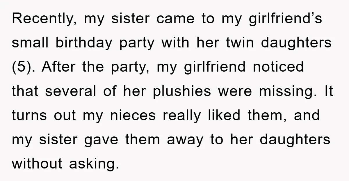 Recently, my sister came to my girlfriend’s small birthday party with her twin daughters (5). After the party, my girlfriend noticed that several of her plushies were missing. It turns...