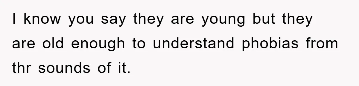 I know you say they are young but they are old enough to understand phobias from thr sounds of it.