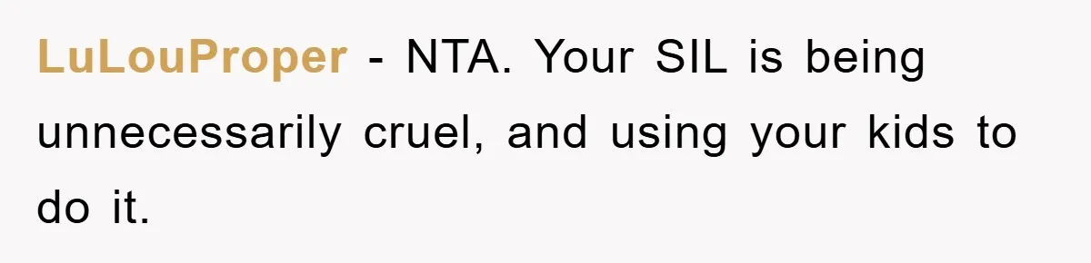 LuLouProper − NTA. Your SIL is being unnecessarily cruel, and using your kids to do it.