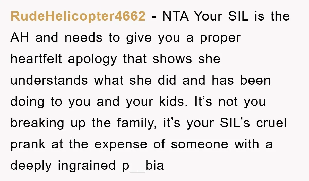 RudeHelicopter4662 − NTA Your SIL is the AH and needs to give you a proper heartfelt apology that shows she understands what she did and has been doing to you...