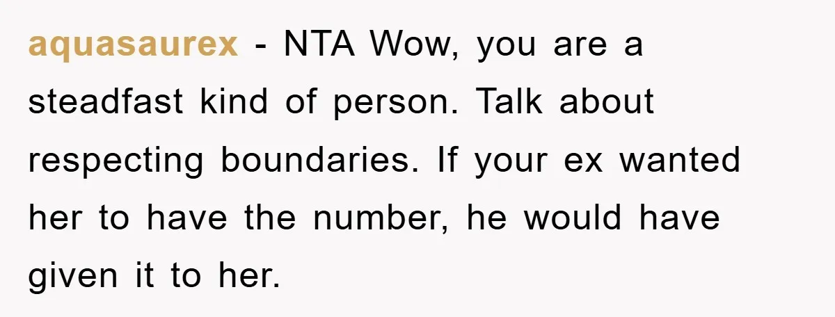 aquasaurex − NTA Wow, you are a steadfast kind of person. Talk about respecting boundaries. If your ex wanted her to have the number, he would have given it to...