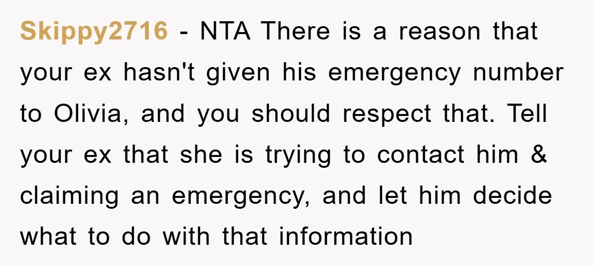 Skippy2716 − NTA There is a reason that your ex hasn't given his emergency number to Olivia, and you should respect that. Tell your ex that she is trying to...