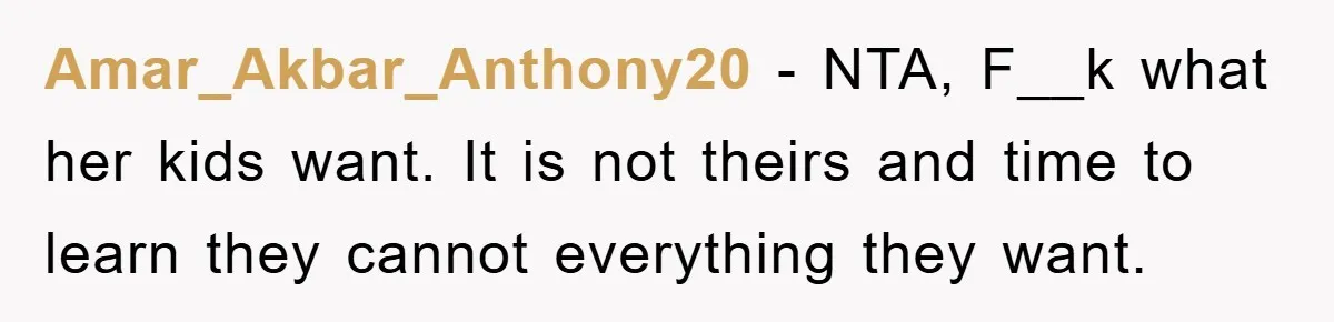 Amar_Akbar_Anthony20 − NTA, F__k what her kids want. It is not theirs and time to learn they cannot everything they want.