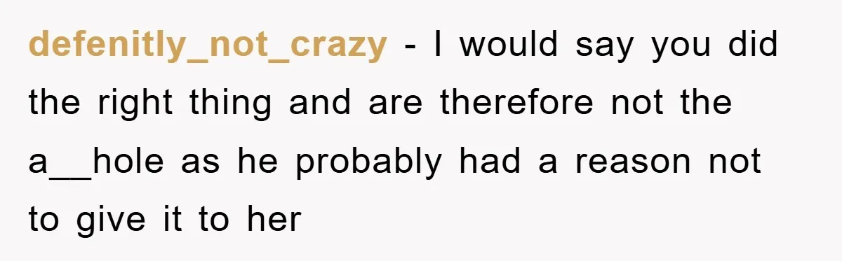 defenitly_not_crazy − I would say you did the right thing and are therefore not the a__hole as he probably had a reason not to give it to her