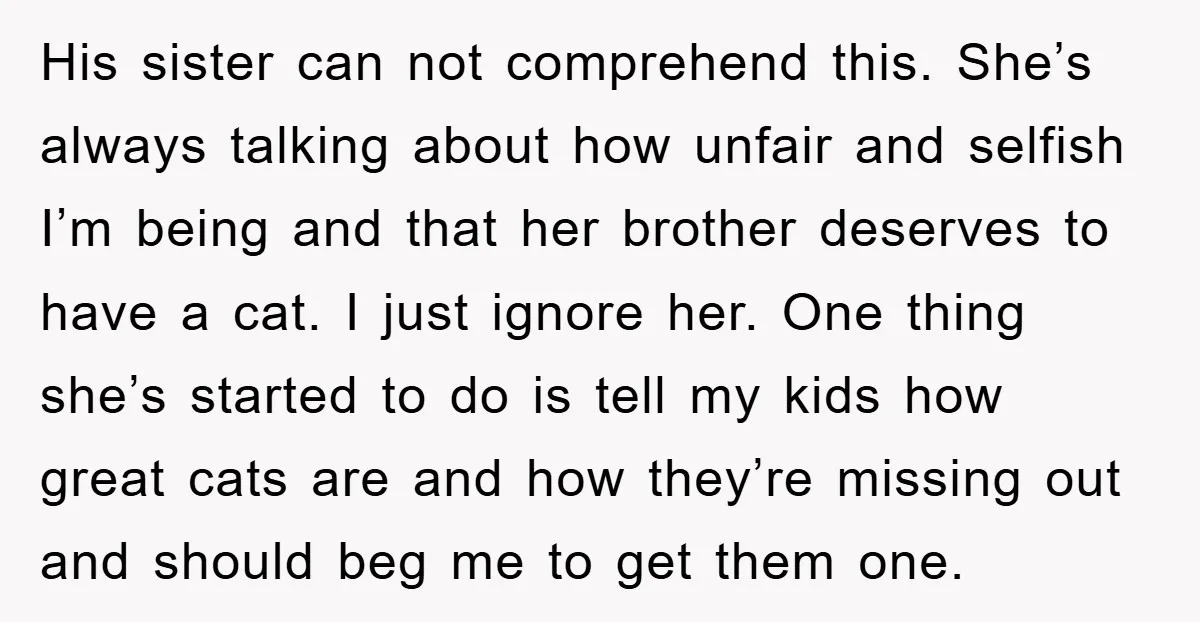 His sister can not comprehend this. She’s always talking about how unfair and selfish I’m being and that her brother deserves to have a cat. I just ignore her. One...