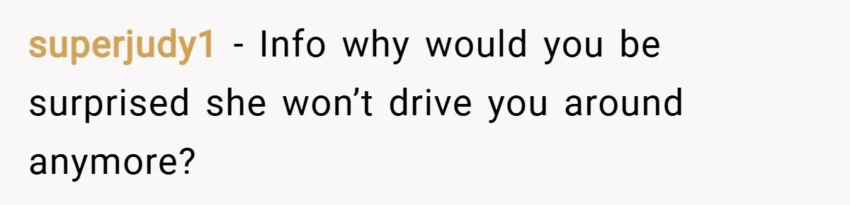 superjudy1 − Info why would you be surprised she won’t drive you around anymore?