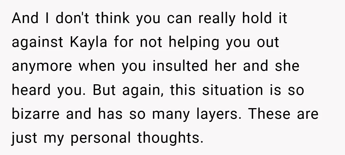 And I don't think you can really hold it against Kayla for not helping you out anymore when you insulted her and she heard you. But again, this situation is...