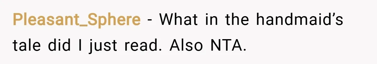 Pleasant_Sphere − What in the handmaid’s tale did I just read. Also NTA.