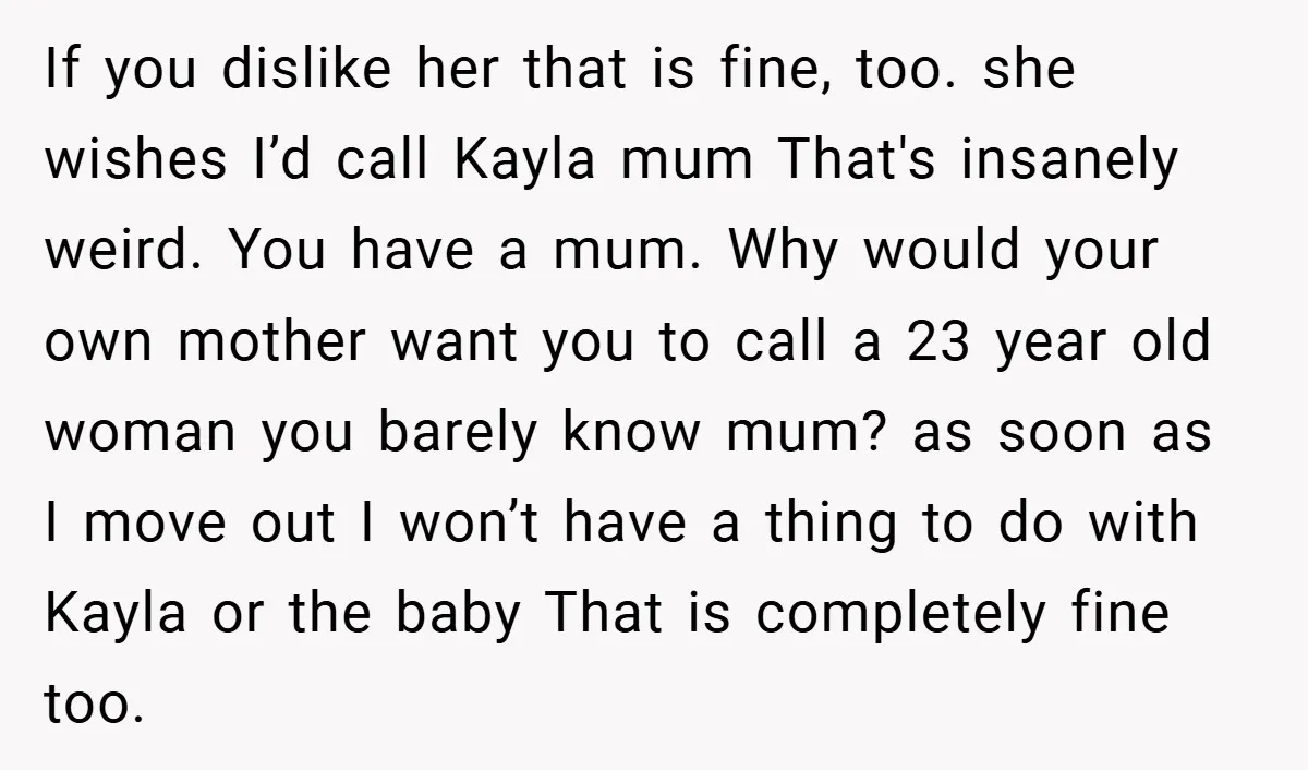 If you dislike her that is fine, too. she wishes I’d call Kayla mum That's insanely weird. You have a mum. Why would your own mother want you to call...