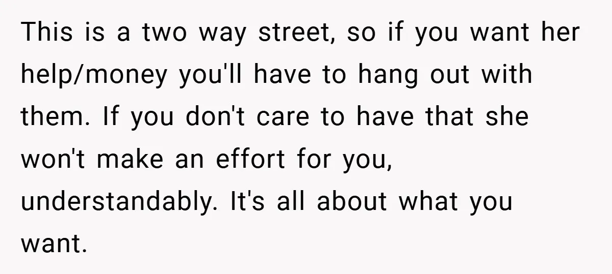 This is a two way street, so if you want her help/money you'll have to hang out with them. If you don't care to have that she won't make an...
