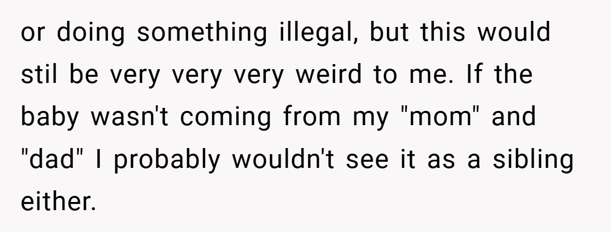 or doing something illegal, but this would stil be very very very weird to me. If the baby wasn't coming from my "mom" and "dad" I probably wouldn't see it...
