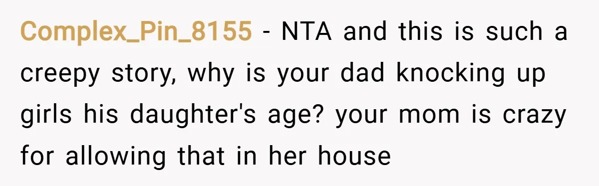 Complex_Pin_8155 − NTA and this is such a creepy story, why is your dad knocking up girls his daughter's age? your mom is crazy for allowing that in her house