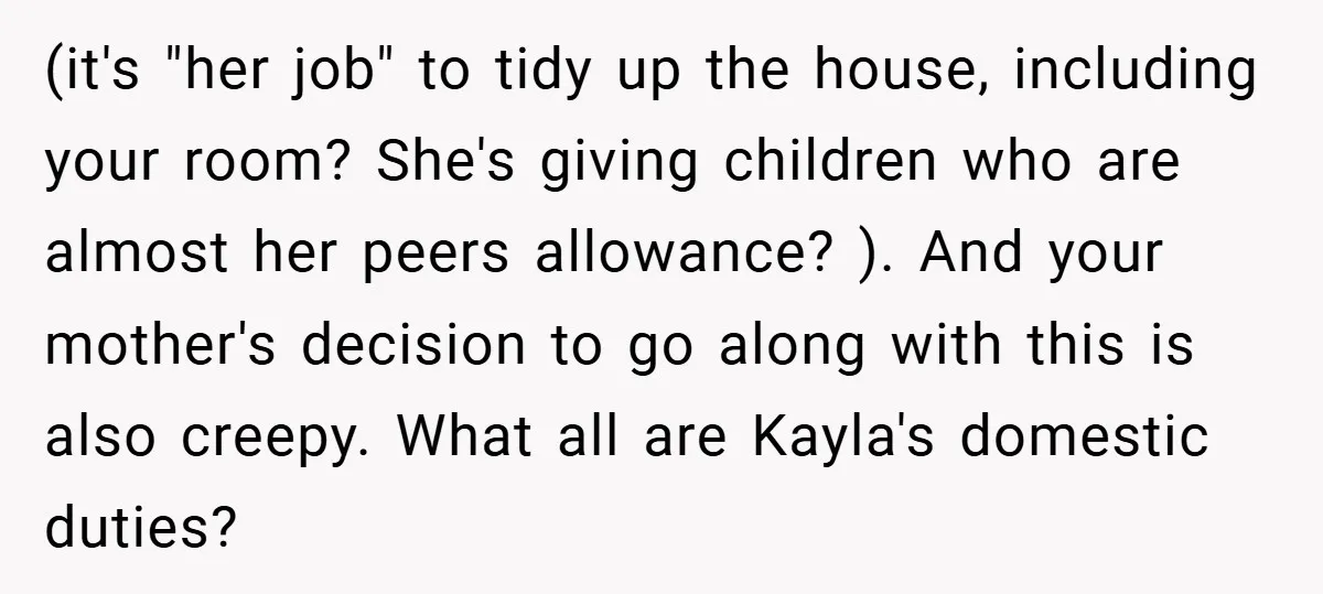 (it's "her job" to tidy up the house, including your room? She's giving children who are almost her peers allowance? ). And your mother's decision to go along with this...
