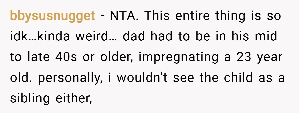 bbysusnugget − NTA. This entire thing is so idk…kinda weird… dad had to be in his mid to late 40s or older, impregnating a 23 year old. personally, i wouldn’t...