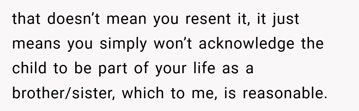 that doesn’t mean you resent it, it just means you simply won’t acknowledge the child to be part of your life as a brother/sister, which to me, is reasonable.