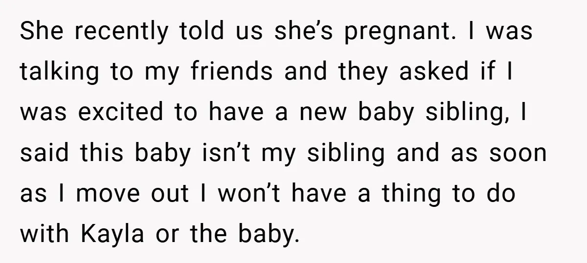 She recently told us she’s pregnant. I was talking to my friends and they asked if I was excited to have a new baby sibling, I said this baby isn’t...