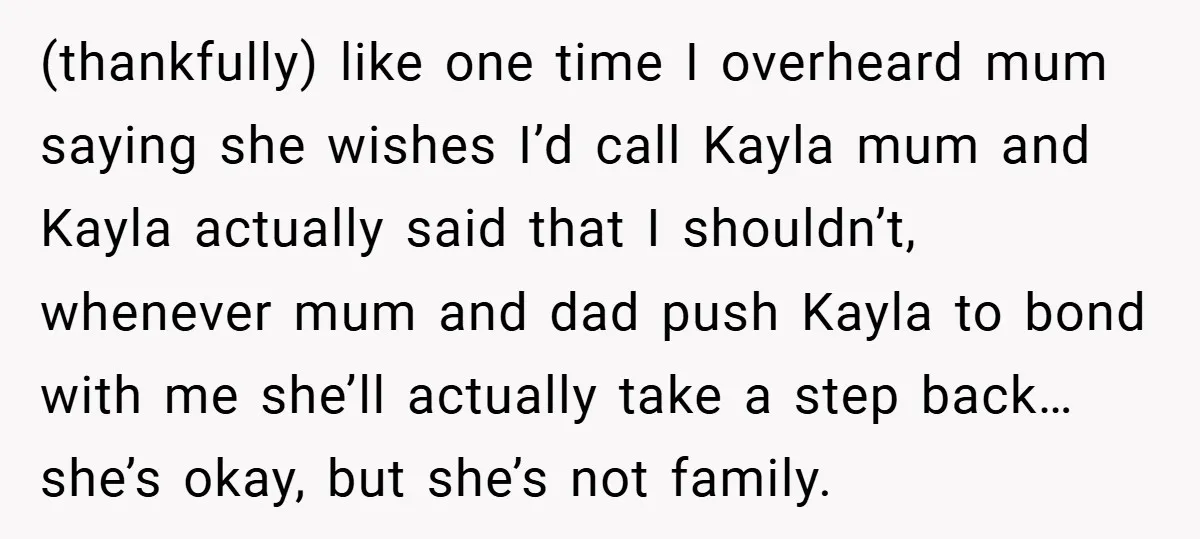 (thankfully) like one time I overheard mum saying she wishes I’d call Kayla mum and Kayla actually said that I shouldn’t, whenever mum and dad push Kayla to bond with...