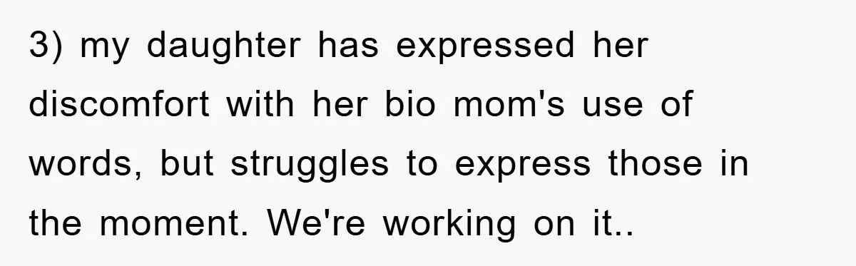 3) my daughter has expressed her discomfort with her bio mom's use of words, but struggles to express those in the moment. We're working on it..