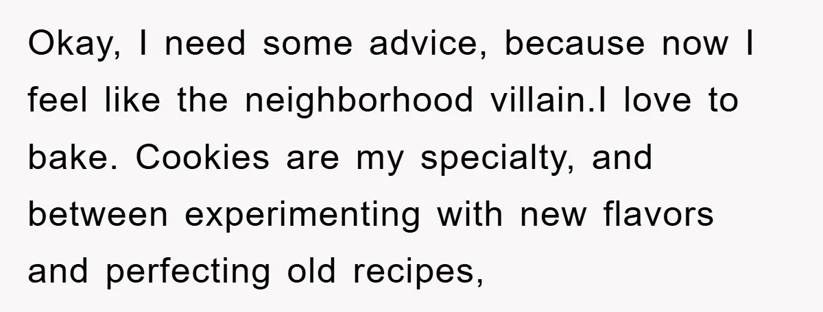 Okay, I need some advice, because now I feel like the neighborhood villain.I love to bake. Cookies are my specialty, and between experimenting with new flavors and perfecting old recipes,