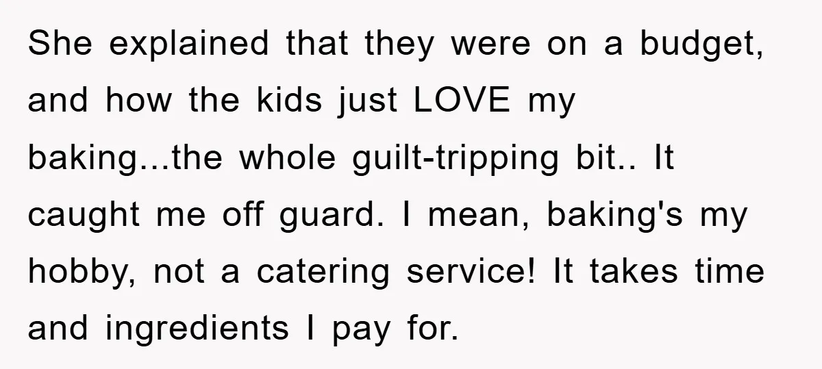 She explained that they were on a budget, and how the kids just LOVE my baking...the whole guilt-tripping bit.. It caught me off guard. I mean, baking's my hobby, not...
