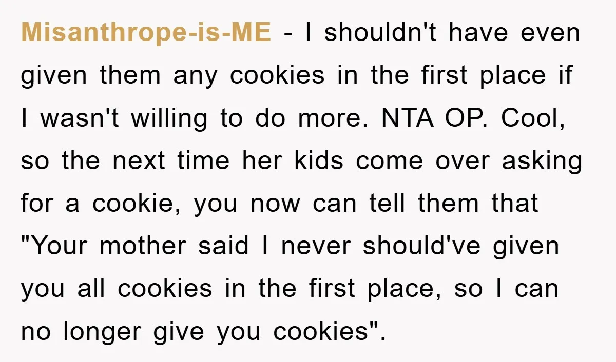 Misanthrope-is-ME − I shouldn't have even given them any cookies in the first place if I wasn't willing to do more. NTA OP. Cool, so the next time her kids...