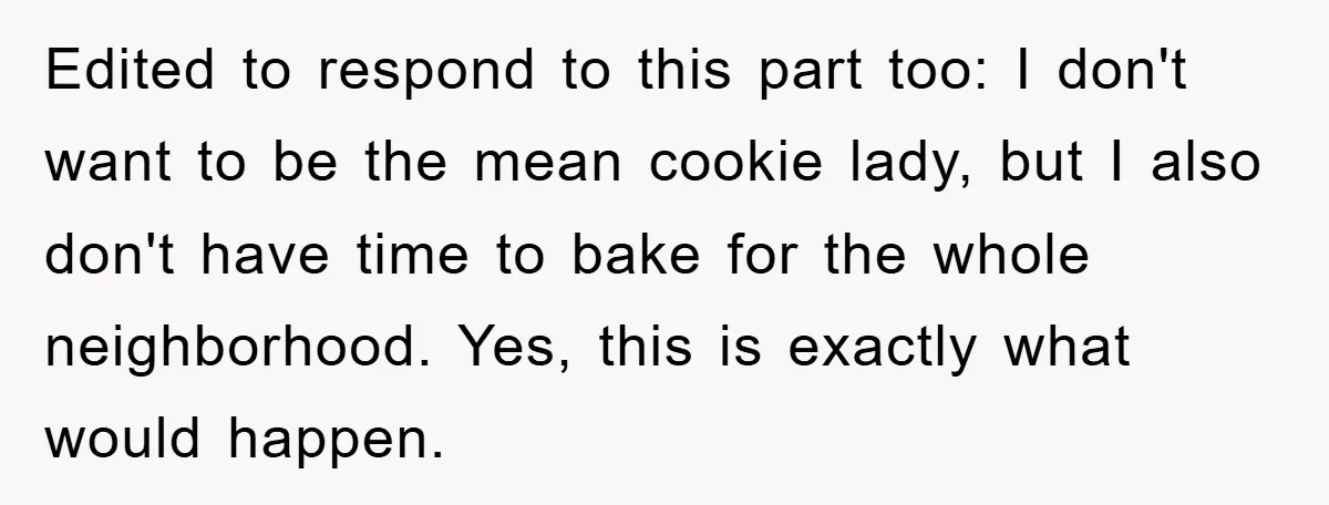 Edited to respond to this part too: I don't want to be the mean cookie lady, but I also don't have time to bake for the whole neighborhood. Yes, this...