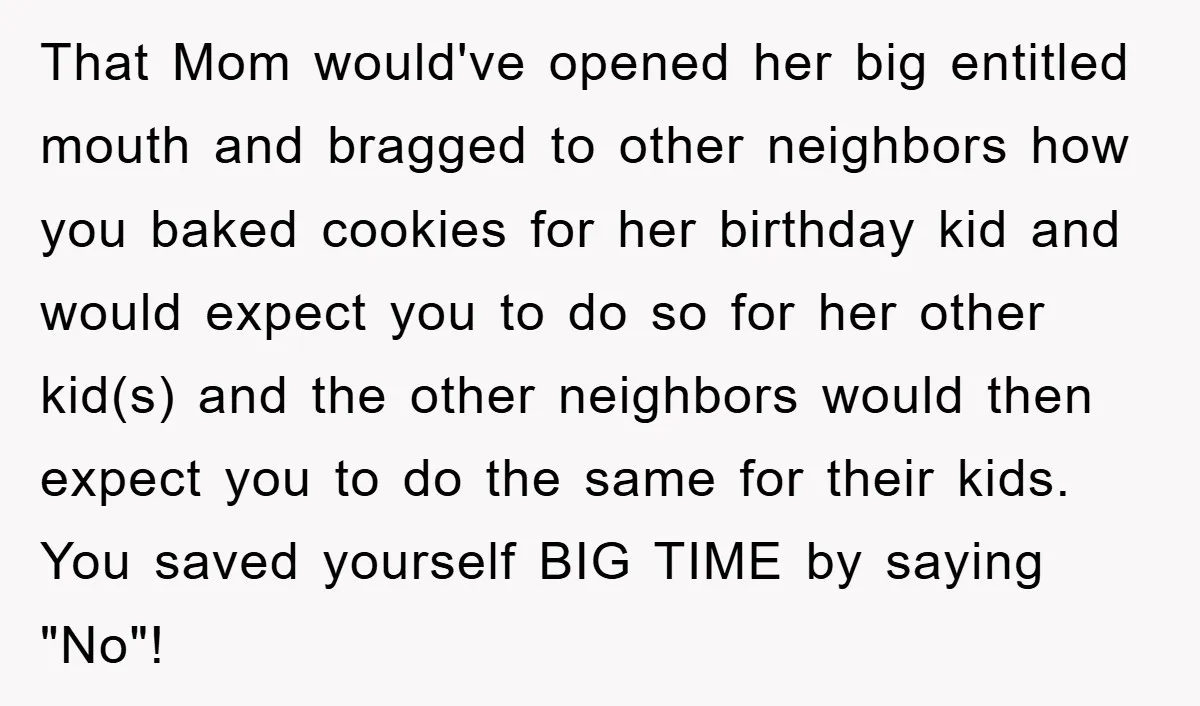 That Mom would've opened her big entitled mouth and bragged to other neighbors how you baked cookies for her birthday kid and would expect you to do so for her...