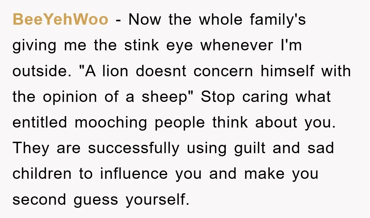 BeeYehWoo − Now the whole family's giving me the stink eye whenever I'm outside. "A lion doesnt concern himself with the opinion of a sheep" Stop caring what entitled mooching...