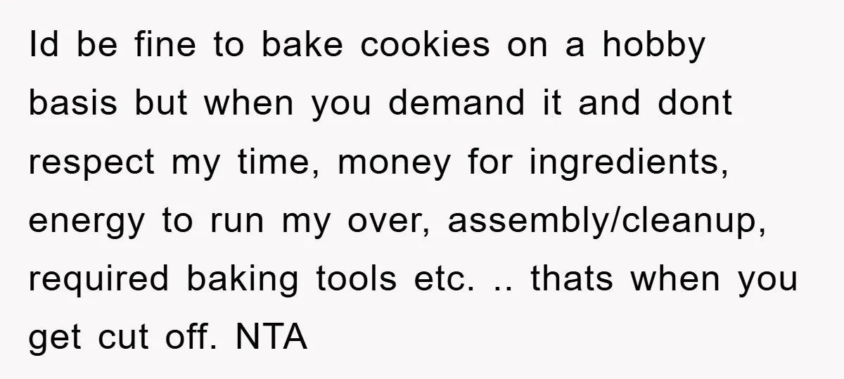 Id be fine to bake cookies on a hobby basis but when you demand it and dont respect my time, money for ingredients, energy to run my over, assembly/cleanup, required...