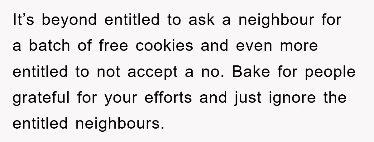 It’s beyond entitled to ask a neighbour for a batch of free cookies and even more entitled to not accept a no. Bake for people grateful for your efforts and...