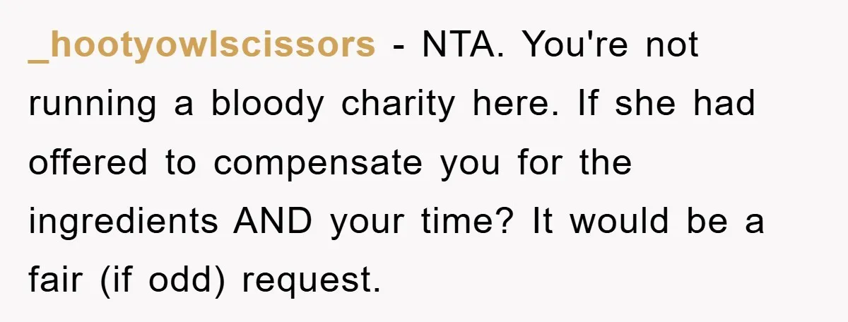_hootyowlscissors − NTA. You're not running a bloody charity here. If she had offered to compensate you for the ingredients AND your time? It would be a fair (if odd)...