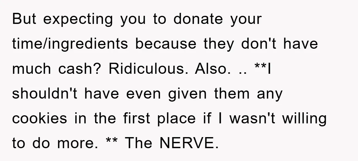 But expecting you to donate your time/ingredients because they don't have much cash? Ridiculous. Also. .. **I shouldn't have even given them any cookies in the first place if I...